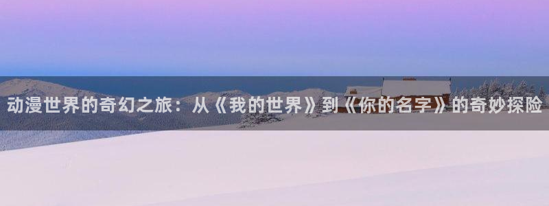 羞羞漫画版：动漫世界的奇幻之旅：从《我的世界》到《你的名字》的奇妙探险